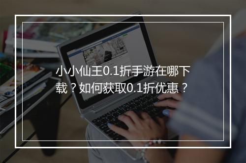 小小仙王0.1折手游在哪下载?如何获取0.1折优惠?