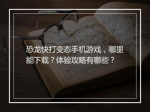 恐龙快打变态手机游戏，哪里能下载？体验攻略有哪些？
