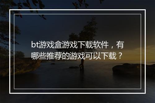 bt游戏盒游戏下载软件，有哪些推荐的游戏可以下载？