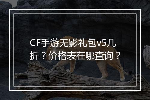 CF手游无影礼包v5几折？价格表在哪查询？
