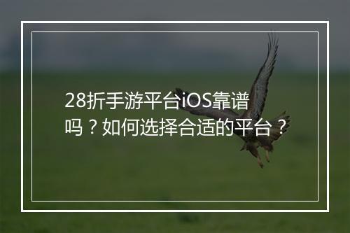 28折手游平台iOS靠谱吗？如何选择合适的平台？
