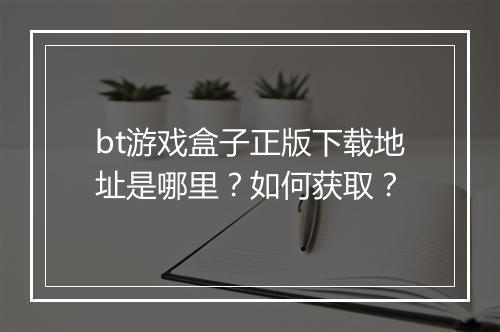 bt游戏盒子正版下载地址是哪里？如何获取？