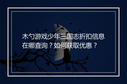 木勺游戏少年三国志折扣信息在哪查询?如何获取优惠?