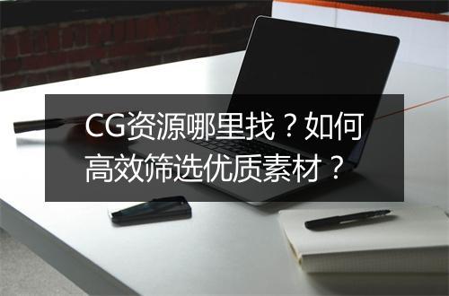 CG资源哪里找？如何高效筛选优质素材？