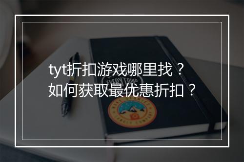 tyt折扣游戏哪里找？如何获取最优惠折扣？