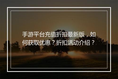 手游平台充值折扣最新版，如何获取优惠？折扣活动介绍？