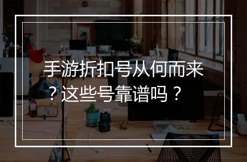 手游折扣号从何而来?这些号靠谱吗?
