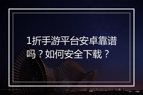 1折手游平台安卓靠谱吗？如何安全下载？