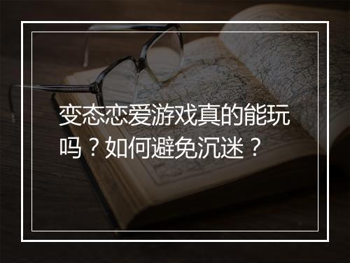变态恋爱游戏真的能玩吗?如何避免沉迷?