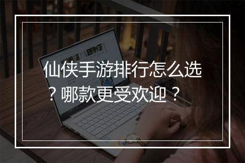仙侠手游排行怎么选？哪款更受欢迎？