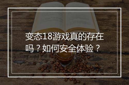 变态18游戏真的存在吗？如何安全体验？
