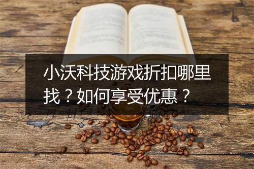 小沃科技游戏折扣哪里找？如何享受优惠？