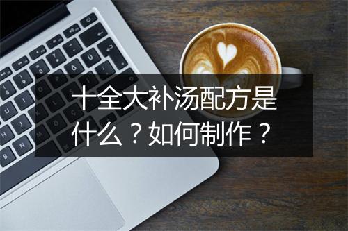 十全大补汤配方是什么？如何制作？