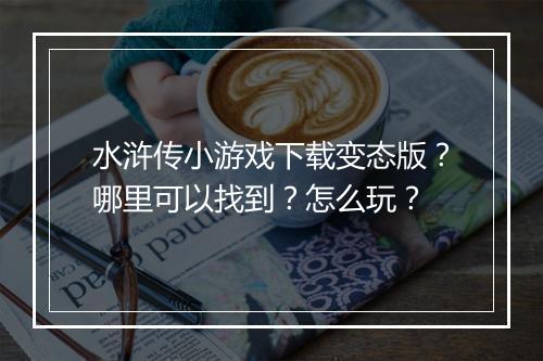 水浒传小游戏下载变态版？哪里可以找到？怎么玩？