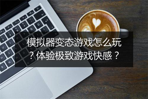 模拟器变态游戏怎么玩？体验极致游戏快感？