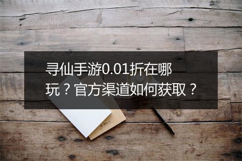 寻仙手游0.01折在哪玩?官方渠道如何获取?