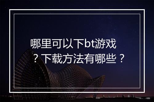 哪里可以下bt游戏？下载方法有哪些？