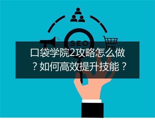 口袋学院2攻略怎么做？如何高效提升技能？