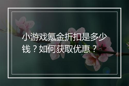 小游戏氪金折扣是多少钱?如何获取优惠?