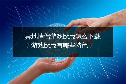 异地情侣游戏bt版怎么下载？游戏bt版有哪些特色？