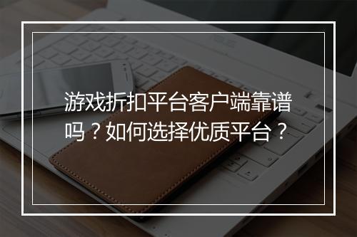 游戏折扣平台客户端靠谱吗？如何选择优质平台？