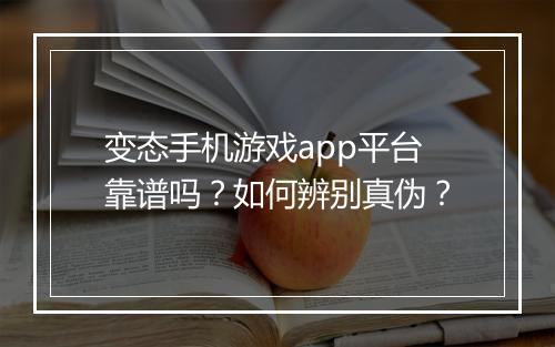 变态手机游戏app平台靠谱吗？如何辨别真伪？