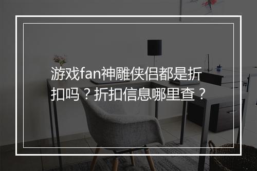 游戏fan神雕侠侣都是折扣吗？折扣信息哪里查？