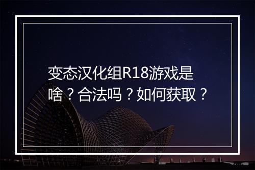 变态汉化组R18游戏是啥？合法吗？如何获取？