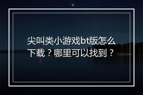 尖叫类小游戏bt版怎么下载？哪里可以找到？