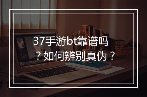37手游bt靠谱吗？如何辨别真伪？
