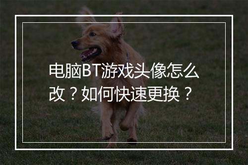 电脑BT游戏头像怎么改?如何快速更换?
