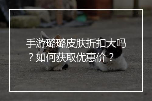手游璐璐皮肤折扣大吗？如何获取优惠价？