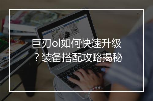 巨刃ol如何快速升级？装备搭配攻略揭秘