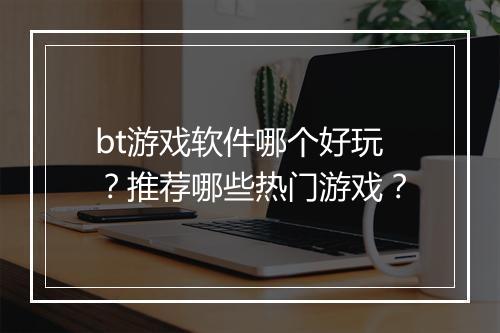 bt游戏软件哪个好玩？推荐哪些热门游戏？