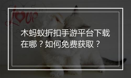 木蚂蚁折扣手游平台下载在哪？如何免费获取？