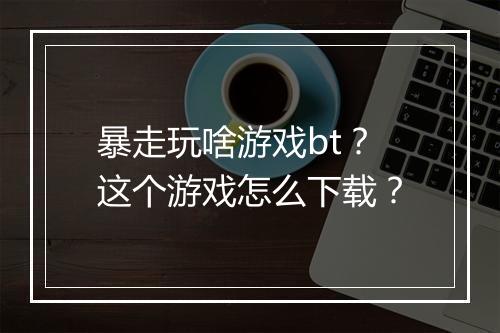 暴走玩啥游戏bt?这个游戏怎么下载?