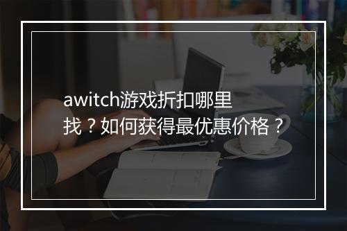 awitch游戏折扣哪里找？如何获得最优惠价格？