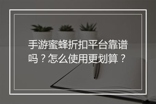 手游蜜蜂折扣平台靠谱吗?怎么使用更划算?