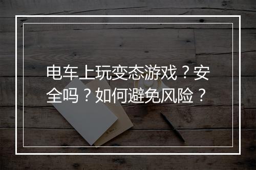 电车上玩变态游戏？安全吗？如何避免风险？