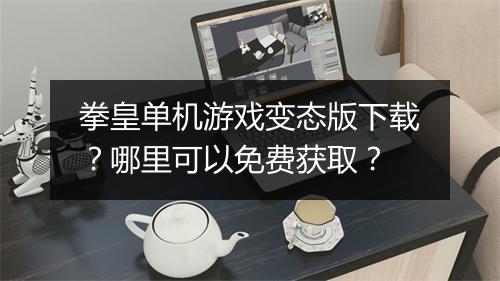 拳皇单机游戏变态版下载?哪里可以免费获取?