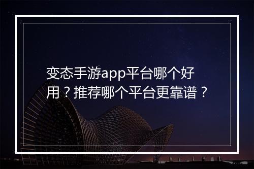 变态手游app平台哪个好用？推荐哪个平台更靠谱？