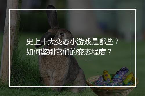史上十大变态小游戏是哪些？如何鉴别它们的变态程度？