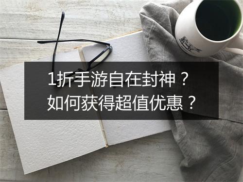 1折手游自在封神?如何获得超值优惠?