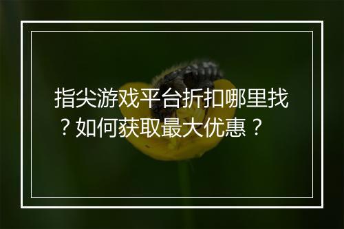 指尖游戏平台折扣哪里找？如何获取最大优惠？