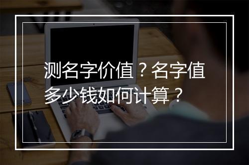 测名字价值？名字值多少钱如何计算？
