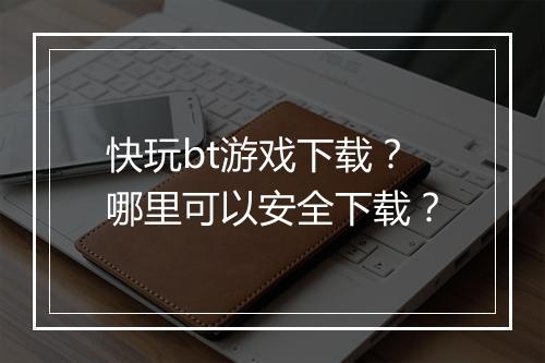 快玩bt游戏下载？哪里可以安全下载？