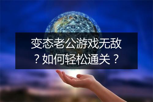 变态老公游戏无敌？如何轻松通关？