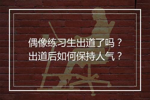 偶像练习生出道了吗？出道后如何保持人气？