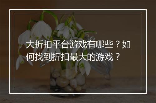 大折扣平台游戏有哪些？如何找到折扣最大的游戏？