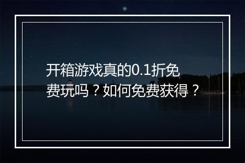 开箱游戏真的0.1折免费玩吗?如何免费获得?